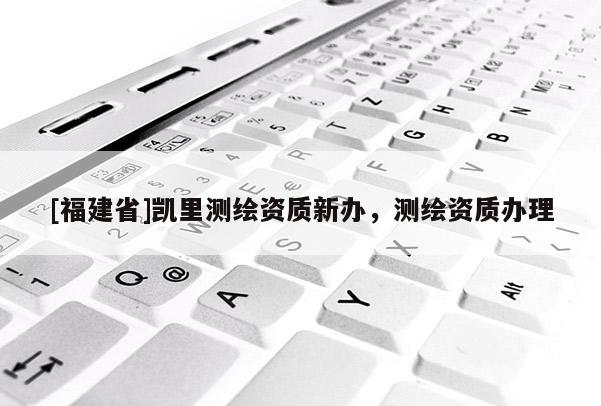 [福建省]凱里測(cè)繪資質(zhì)新辦，測(cè)繪資質(zhì)辦理