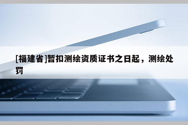 [福建省]暫扣測(cè)繪資質(zhì)證書之日起，測(cè)繪處罰