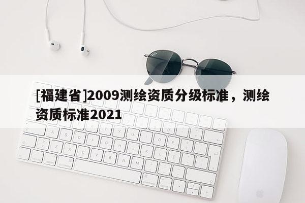 [福建省]2009測繪資質(zhì)分級(jí)標(biāo)準(zhǔn)，測繪資質(zhì)標(biāo)準(zhǔn)2021