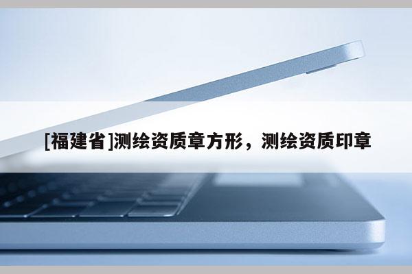 [福建省]測繪資質(zhì)章方形，測繪資質(zhì)印章