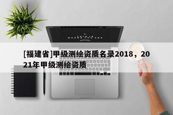 [福建省]甲級(jí)測(cè)繪資質(zhì)名錄2018，2021年甲級(jí)測(cè)繪資質(zhì)