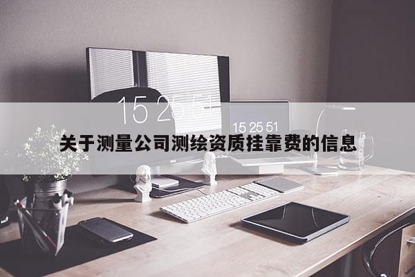 關(guān)于測(cè)量公司測(cè)繪資質(zhì)掛靠費(fèi)的信息
