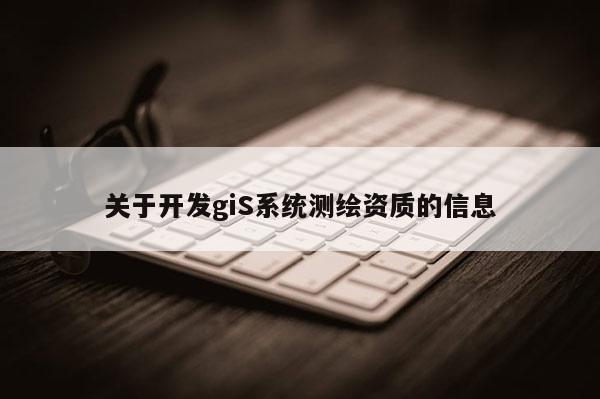 關(guān)于開發(fā)giS系統(tǒng)測(cè)繪資質(zhì)的信息