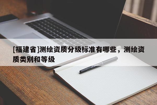 [福建省]測(cè)繪資質(zhì)分級(jí)標(biāo)準(zhǔn)有哪些，測(cè)繪資質(zhì)類別和等級(jí)