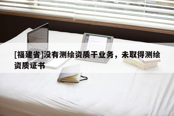 [福建省]沒(méi)有測(cè)繪資質(zhì)干業(yè)務(wù)，未取得測(cè)繪資質(zhì)證書(shū)