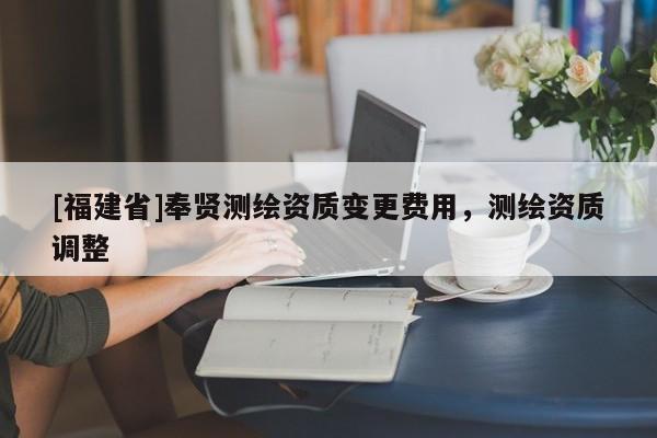 [福建省]奉賢測繪資質(zhì)變更費用，測繪資質(zhì)調(diào)整