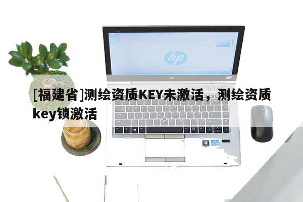 [福建省]測(cè)繪資質(zhì)KEY未激活，測(cè)繪資質(zhì)key鎖激活