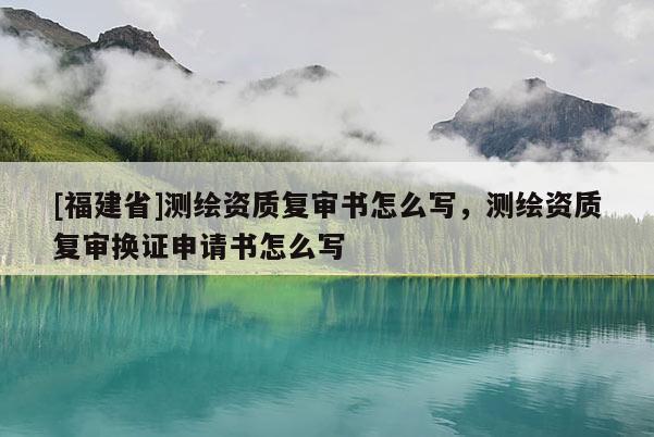 [福建省]測繪資質復審書怎么寫，測繪資質復審換證申請書怎么寫
