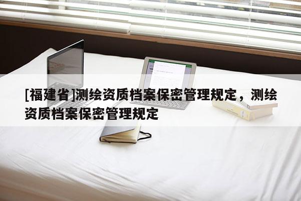 [福建省]測(cè)繪資質(zhì)檔案保密管理規(guī)定，測(cè)繪資質(zhì)檔案保密管理規(guī)定