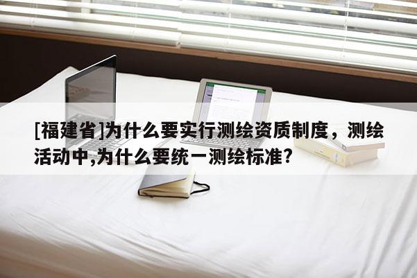 [福建省]為什么要實(shí)行測(cè)繪資質(zhì)制度，測(cè)繪活動(dòng)中,為什么要統(tǒng)一測(cè)繪標(biāo)準(zhǔn)?
