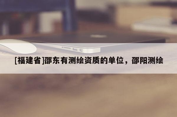 [福建省]邵東有測繪資質(zhì)的單位，邵陽測繪