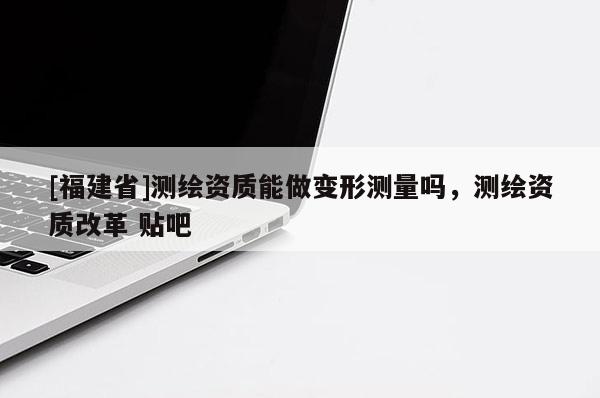 [福建省]測(cè)繪資質(zhì)能做變形測(cè)量嗎，測(cè)繪資質(zhì)改革 貼吧