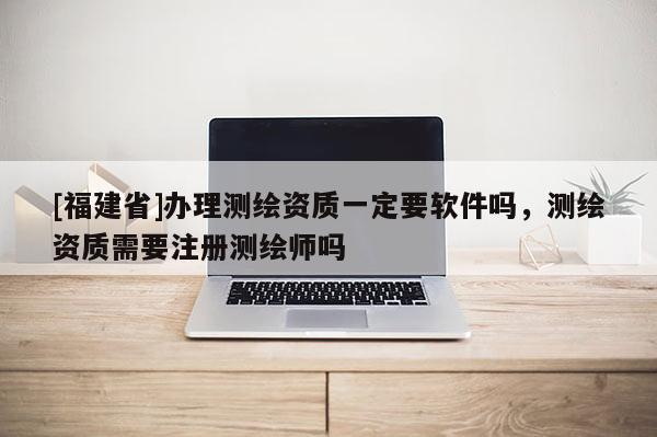 [福建省]辦理測(cè)繪資質(zhì)一定要軟件嗎，測(cè)繪資質(zhì)需要注冊(cè)測(cè)繪師嗎