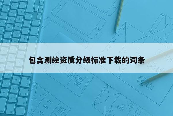 包含測(cè)繪資質(zhì)分級(jí)標(biāo)準(zhǔn)下載的詞條