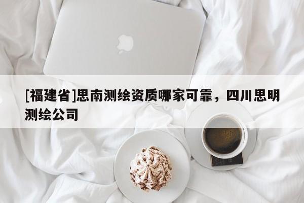 [福建省]思南測(cè)繪資質(zhì)哪家可靠，四川思明測(cè)繪公司