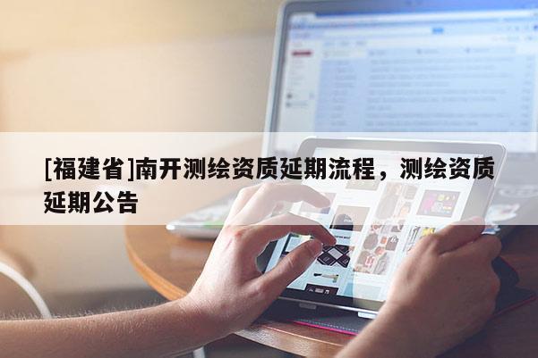 [福建省]南開測繪資質(zhì)延期流程，測繪資質(zhì)延期公告