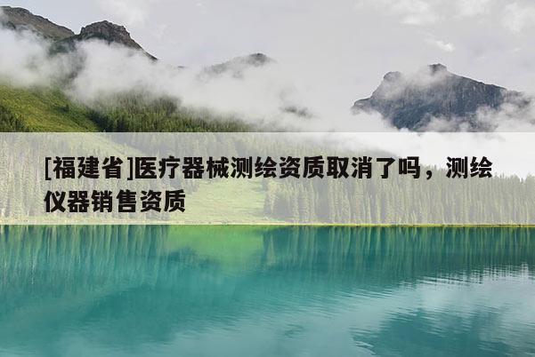 [福建省]醫(yī)療器械測(cè)繪資質(zhì)取消了嗎，測(cè)繪儀器銷售資質(zhì)
