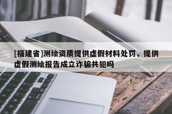 [福建省]測繪資質(zhì)提供虛假材料處罰，提供虛假測繪報(bào)告成立詐騙共犯嗎