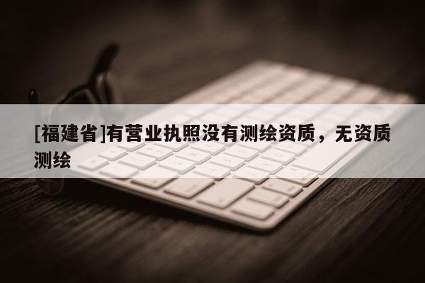 [福建省]有營(yíng)業(yè)執(zhí)照沒(méi)有測(cè)繪資質(zhì)，無(wú)資質(zhì)測(cè)繪