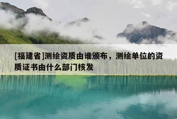 [福建省]測繪資質由誰頒布，測繪單位的資質證書由什么部門核發(fā)