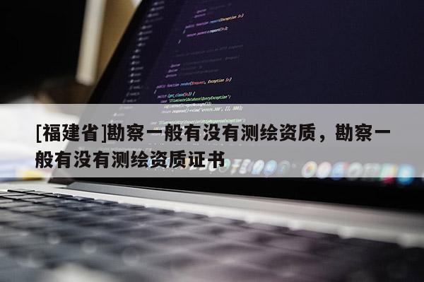 [福建省]勘察一般有沒有測繪資質(zhì)，勘察一般有沒有測繪資質(zhì)證書