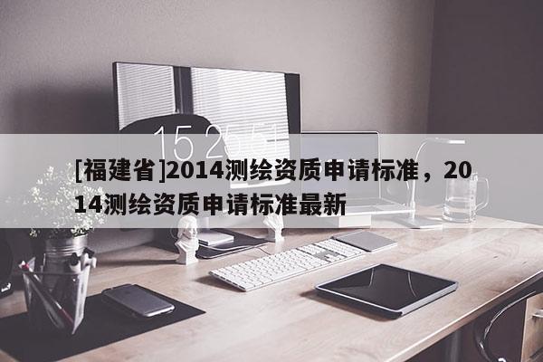 [福建省]2014測繪資質(zhì)申請標(biāo)準(zhǔn)，2014測繪資質(zhì)申請標(biāo)準(zhǔn)最新