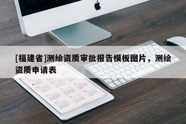 [福建省]測繪資質(zhì)審批報告模板圖片，測繪資質(zhì)申請表