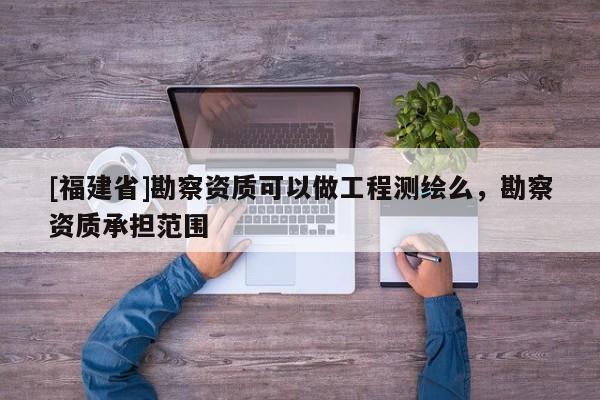 [福建省]勘察資質(zhì)可以做工程測(cè)繪么，勘察資質(zhì)承擔(dān)范圍