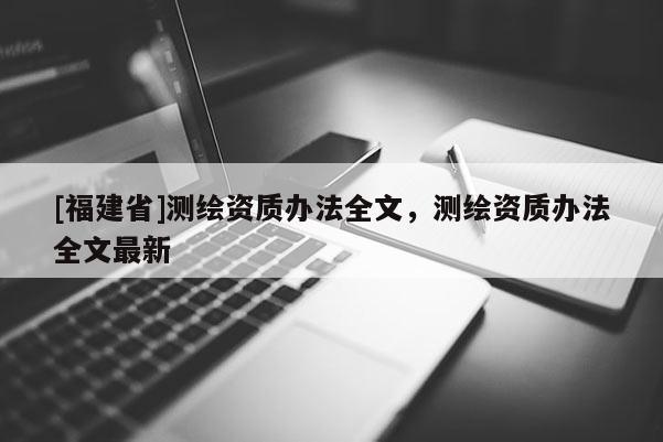 [福建省]測(cè)繪資質(zhì)辦法全文，測(cè)繪資質(zhì)辦法全文最新