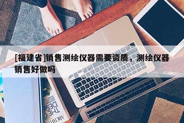 [福建省]銷售測繪儀器需要資質(zhì)，測繪儀器銷售好做嗎