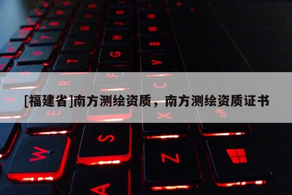 [福建省]南方測繪資質(zhì)，南方測繪資質(zhì)證書
