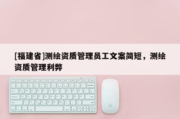 [福建省]測繪資質管理員工文案簡短，測繪資質管理利弊
