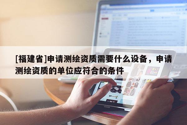[福建省]申請(qǐng)測(cè)繪資質(zhì)需要什么設(shè)備，申請(qǐng)測(cè)繪資質(zhì)的單位應(yīng)符合的條件