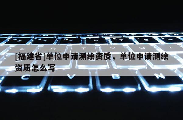 [福建省]單位申請測繪資質(zhì)，單位申請測繪資質(zhì)怎么寫