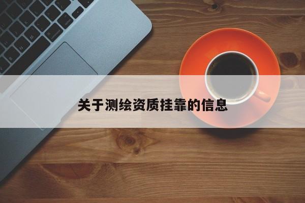 關(guān)于測(cè)繪資質(zhì)掛靠的信息