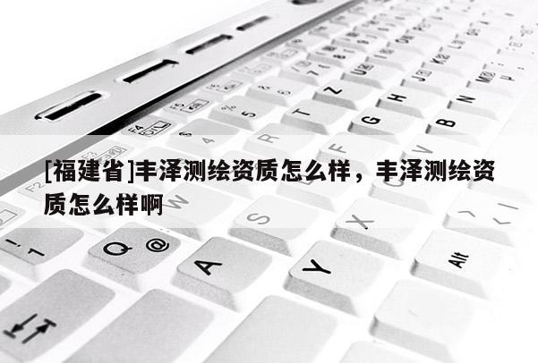 [福建省]豐澤測(cè)繪資質(zhì)怎么樣，豐澤測(cè)繪資質(zhì)怎么樣啊