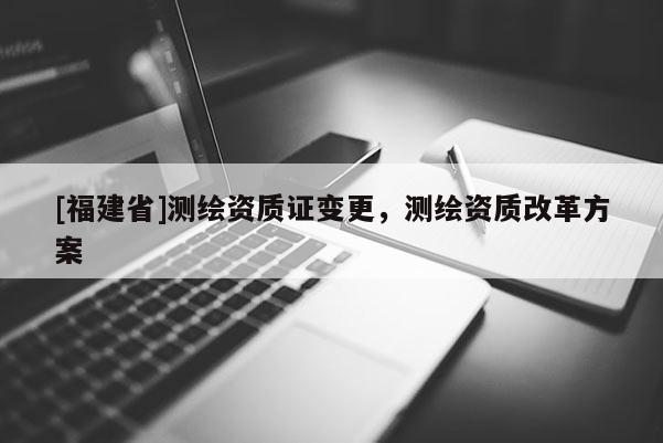 [福建省]測(cè)繪資質(zhì)證變更，測(cè)繪資質(zhì)改革方案