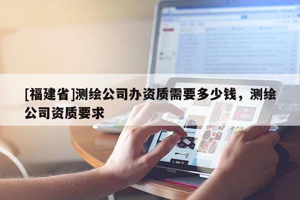 [福建省]測(cè)繪公司辦資質(zhì)需要多少錢(qián)，測(cè)繪公司資質(zhì)要求