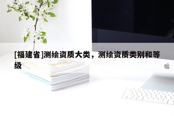 [福建省]測(cè)繪資質(zhì)大類，測(cè)繪資質(zhì)類別和等級(jí)