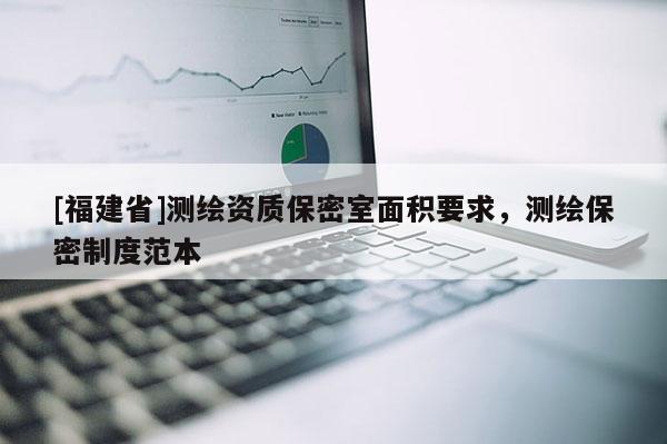 [福建省]測(cè)繪資質(zhì)保密室面積要求，測(cè)繪保密制度范本