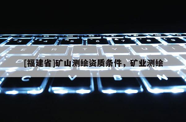 [福建省]礦山測繪資質(zhì)條件，礦業(yè)測繪