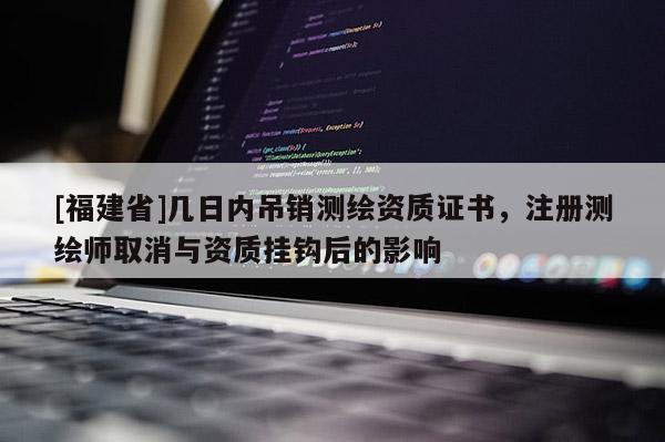 [福建省]幾日內(nèi)吊銷測繪資質(zhì)證書，注冊測繪師取消與資質(zhì)掛鉤后的影響