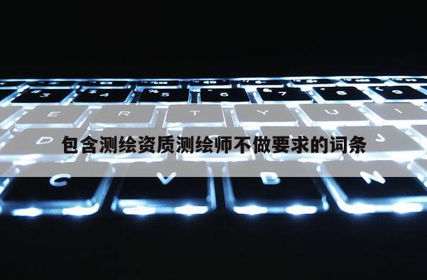 包含測(cè)繪資質(zhì)測(cè)繪師不做要求的詞條