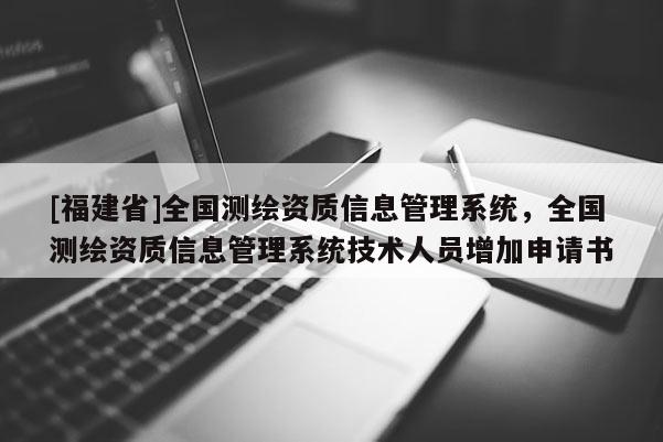 [福建省]全國測繪資質(zhì)信息管理系統(tǒng)，全國測繪資質(zhì)信息管理系統(tǒng)技術(shù)人員增加申請書