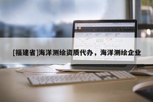 [福建省]海洋測繪資質代辦，海洋測繪企業(yè)