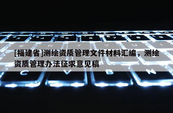 [福建省]測(cè)繪資質(zhì)管理文件材料匯編，測(cè)繪資質(zhì)管理辦法征求意見(jiàn)稿