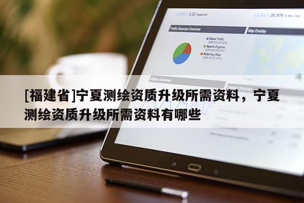 [福建省]寧夏測(cè)繪資質(zhì)升級(jí)所需資料，寧夏測(cè)繪資質(zhì)升級(jí)所需資料有哪些