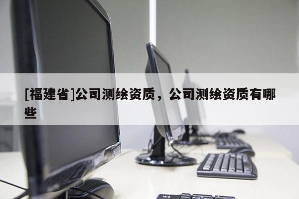 [福建省]公司測繪資質，公司測繪資質有哪些