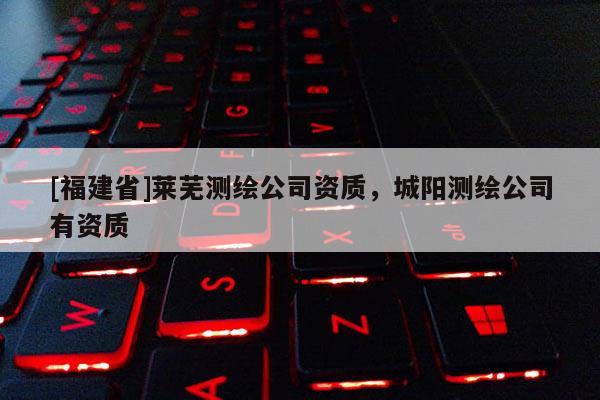 [福建省]萊蕪測繪公司資質(zhì)，城陽測繪公司有資質(zhì)