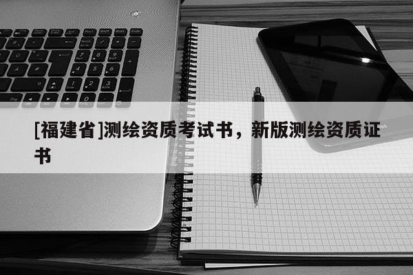 [福建省]測(cè)繪資質(zhì)考試書，新版測(cè)繪資質(zhì)證書